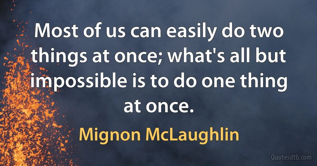 Most of us can easily do two things at once; what's all but impossible is to do one thing at once. (Mignon McLaughlin)