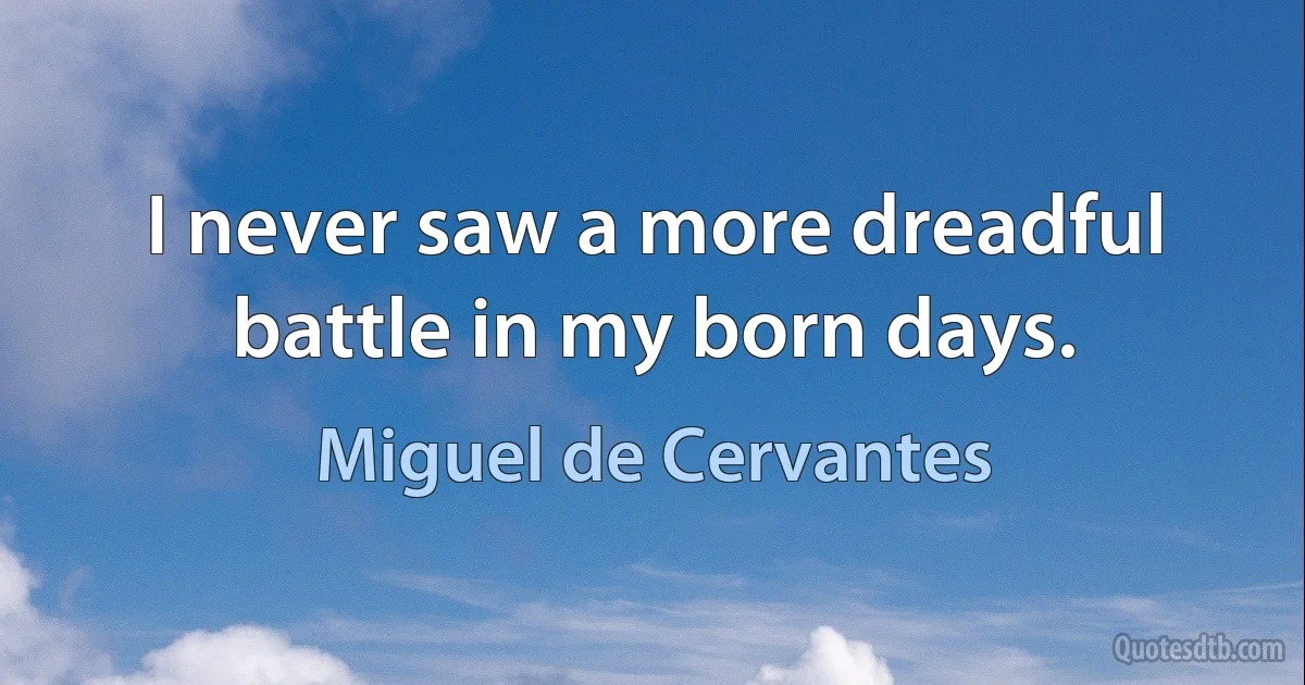 I never saw a more dreadful battle in my born days. (Miguel de Cervantes)