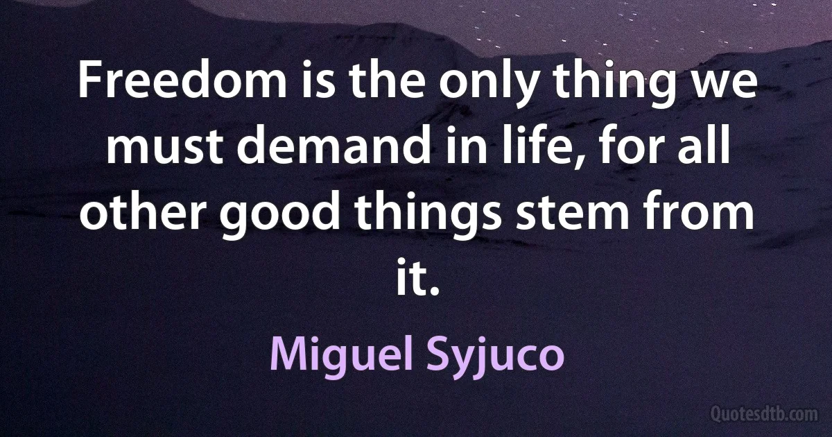 Freedom is the only thing we must demand in life, for all other good things stem from it. (Miguel Syjuco)