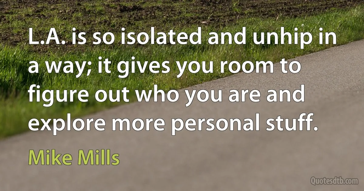 L.A. is so isolated and unhip in a way; it gives you room to figure out who you are and explore more personal stuff. (Mike Mills)