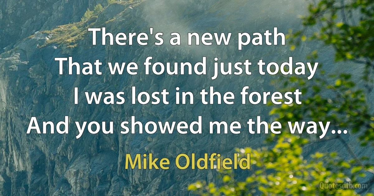 There's a new path
That we found just today
I was lost in the forest
And you showed me the way... (Mike Oldfield)