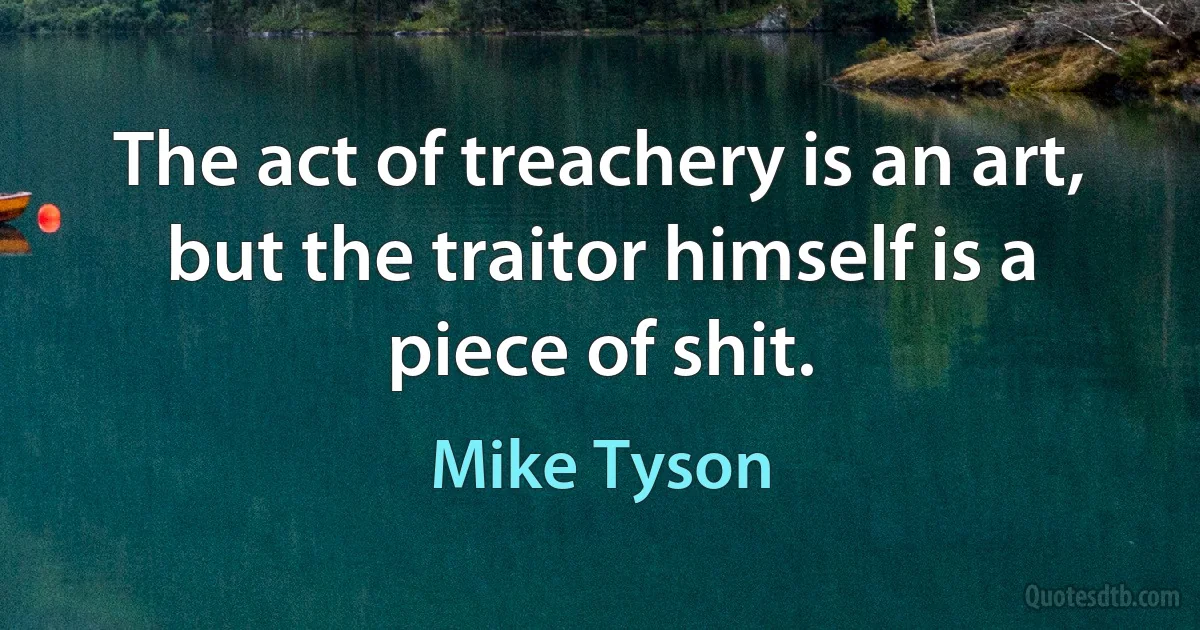 The act of treachery is an art, but the traitor himself is a piece of shit. (Mike Tyson)