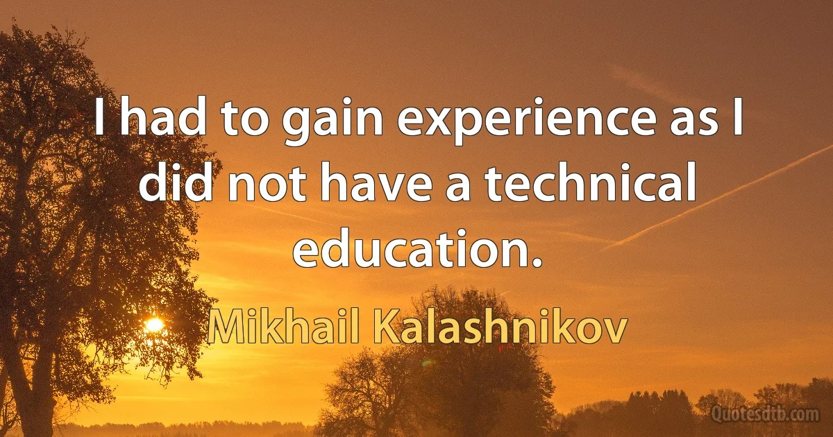 I had to gain experience as I did not have a technical education. (Mikhail Kalashnikov)