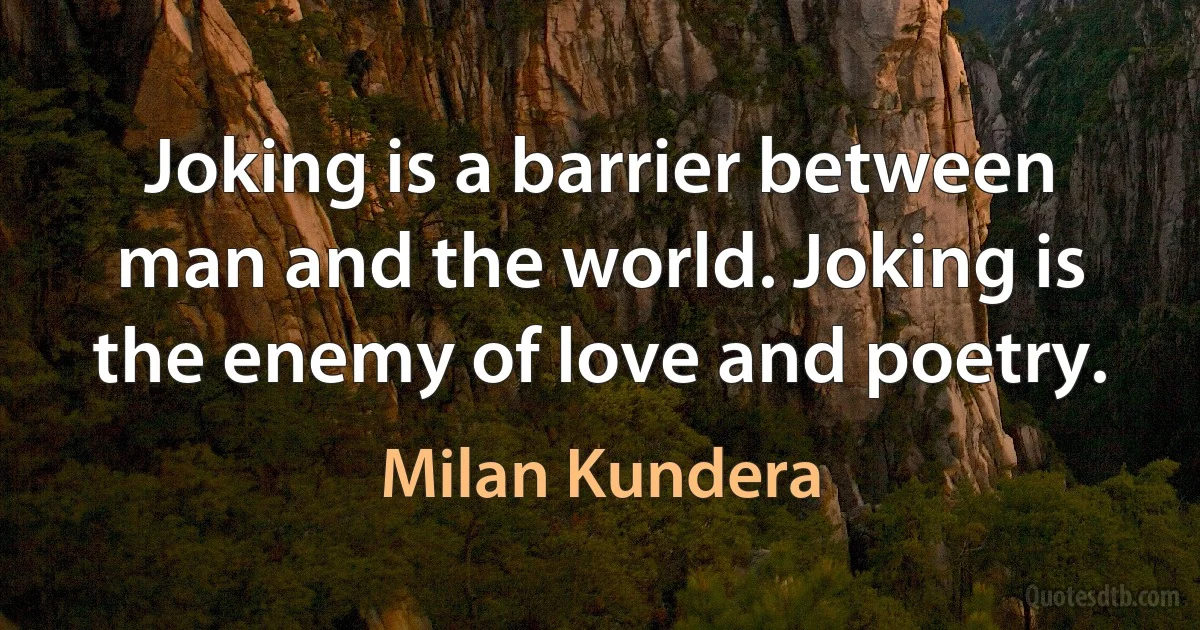 Joking is a barrier between man and the world. Joking is the enemy of love and poetry. (Milan Kundera)