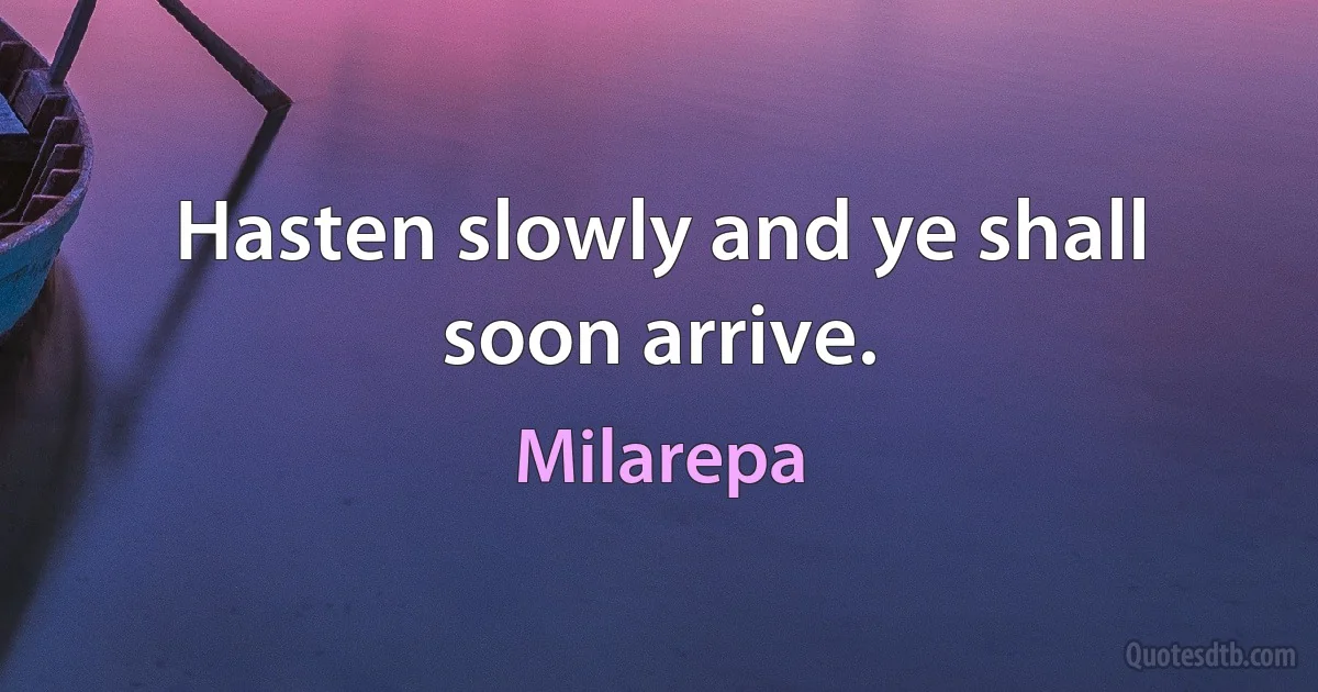 Hasten slowly and ye shall soon arrive. (Milarepa)