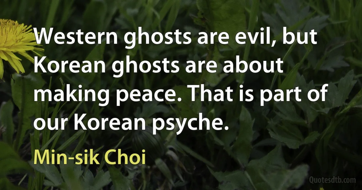 Western ghosts are evil, but Korean ghosts are about making peace. That is part of our Korean psyche. (Min-sik Choi)