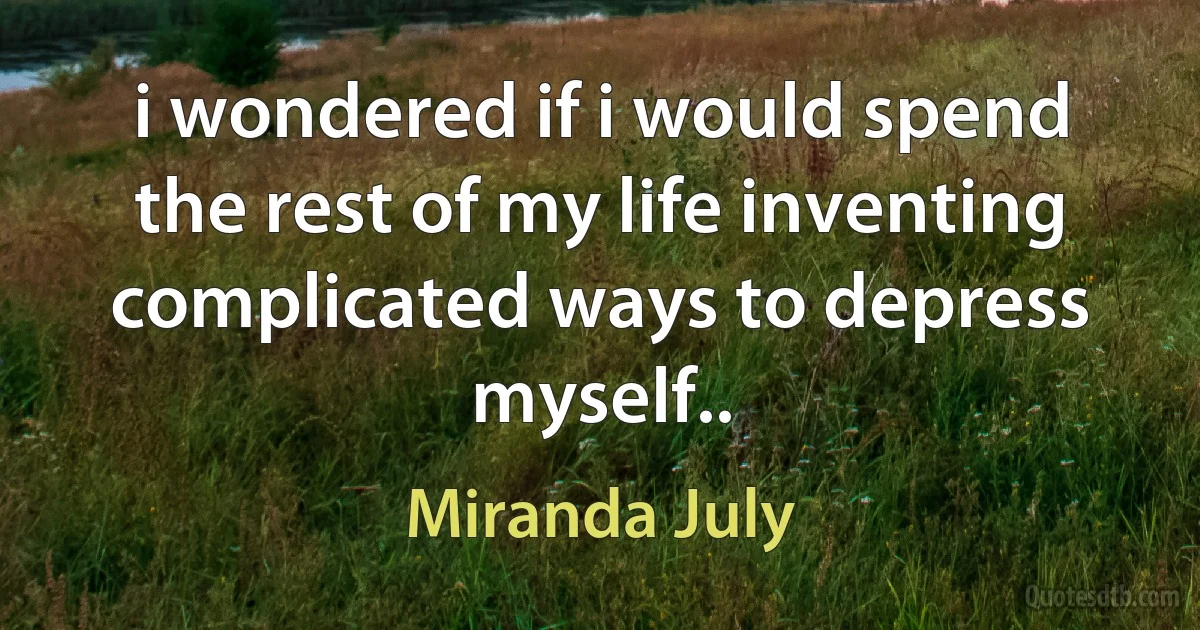 i wondered if i would spend the rest of my life inventing complicated ways to depress myself.. (Miranda July)