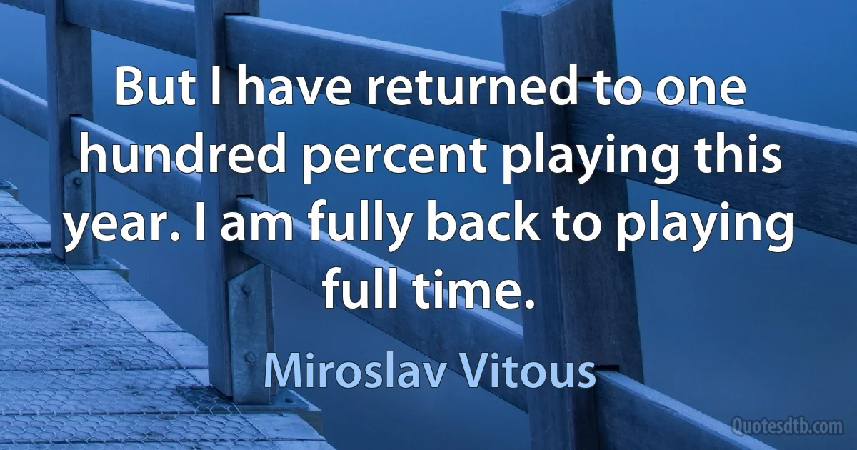 But I have returned to one hundred percent playing this year. I am fully back to playing full time. (Miroslav Vitous)