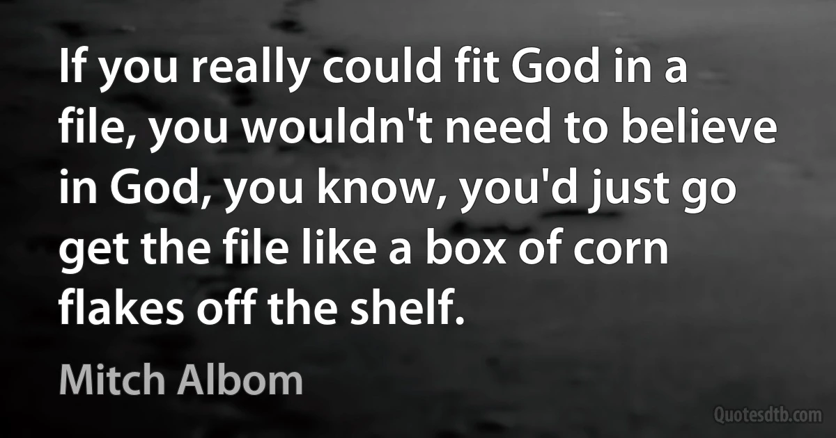 If you really could fit God in a file, you wouldn't need to believe in God, you know, you'd just go get the file like a box of corn flakes off the shelf. (Mitch Albom)