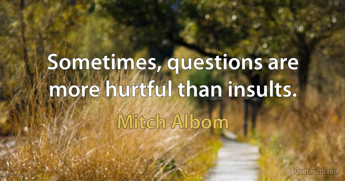 Sometimes, questions are more hurtful than insults. (Mitch Albom)