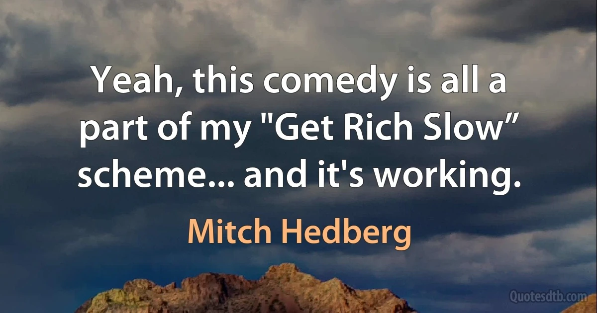 Yeah, this comedy is all a part of my "Get Rich Slow” scheme... and it's working. (Mitch Hedberg)