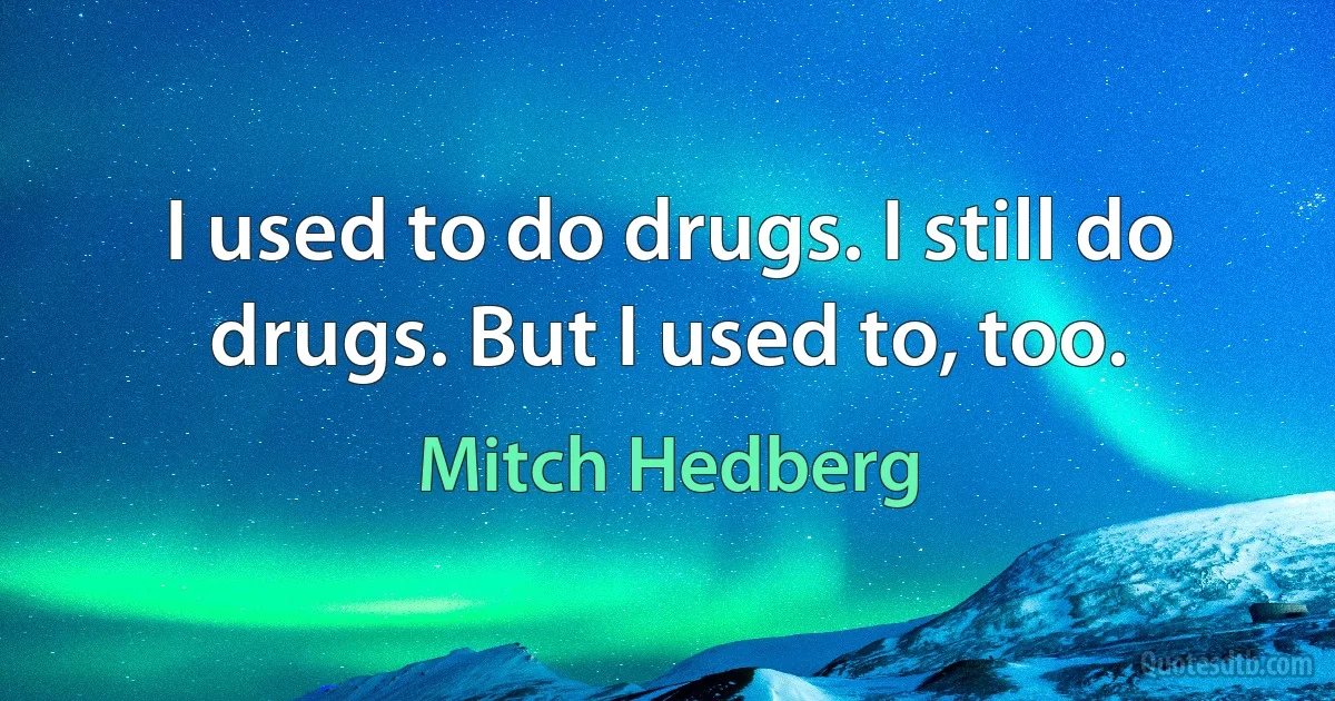 I used to do drugs. I still do drugs. But I used to, too. (Mitch Hedberg)