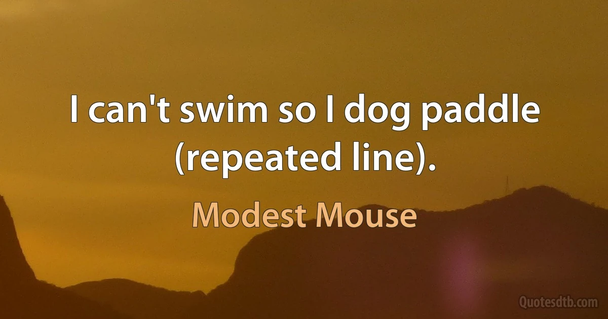 I can't swim so I dog paddle (repeated line). (Modest Mouse)