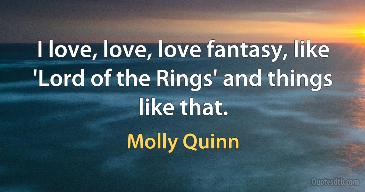 I love, love, love fantasy, like 'Lord of the Rings' and things like that. (Molly Quinn)