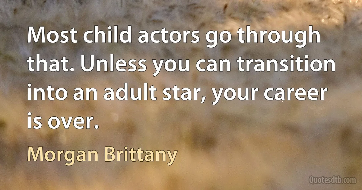 Most child actors go through that. Unless you can transition into an adult star, your career is over. (Morgan Brittany)