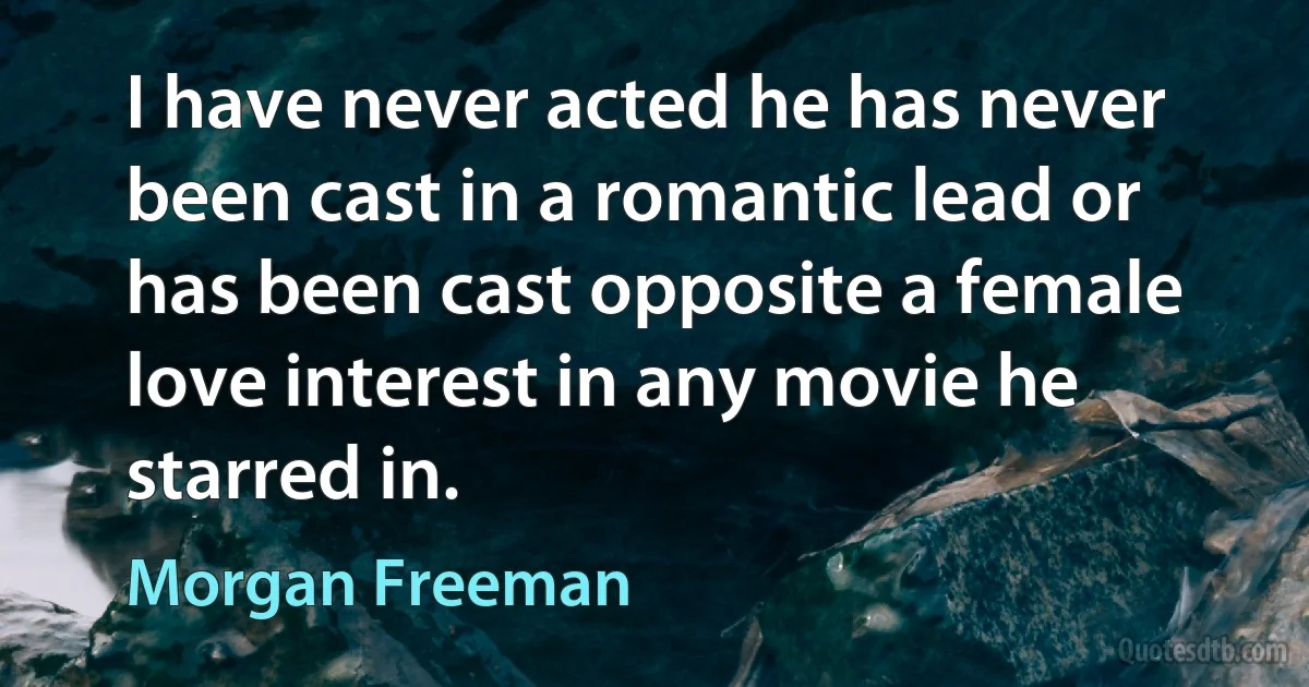 I have never acted he has never been cast in a romantic lead or has been cast opposite a female love interest in any movie he starred in. (Morgan Freeman)