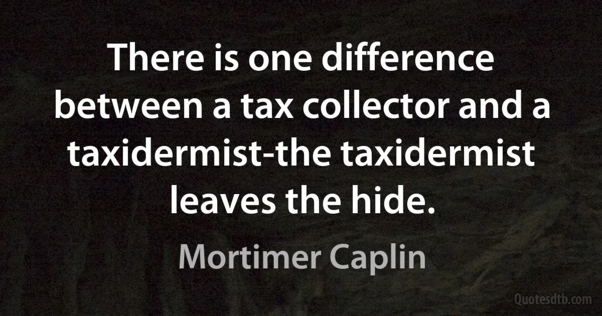 There is one difference between a tax collector and a taxidermist-the taxidermist leaves the hide. (Mortimer Caplin)