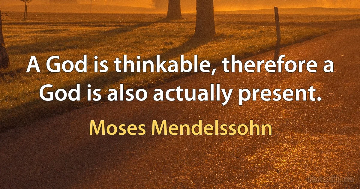 A God is thinkable, therefore a God is also actually present. (Moses Mendelssohn)