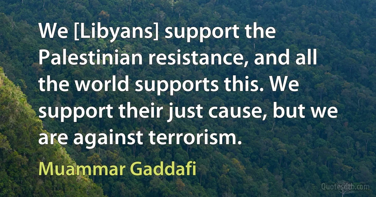 We [Libyans] support the Palestinian resistance, and all the world supports this. We support their just cause, but we are against terrorism. (Muammar Gaddafi)