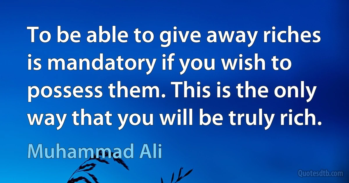 To be able to give away riches is mandatory if you wish to possess them. This is the only way that you will be truly rich. (Muhammad Ali)