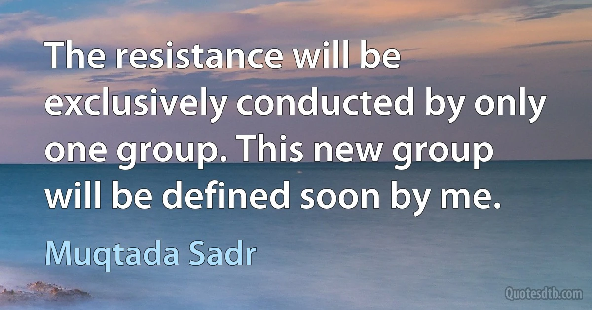 The resistance will be exclusively conducted by only one group. This new group will be defined soon by me. (Muqtada Sadr)