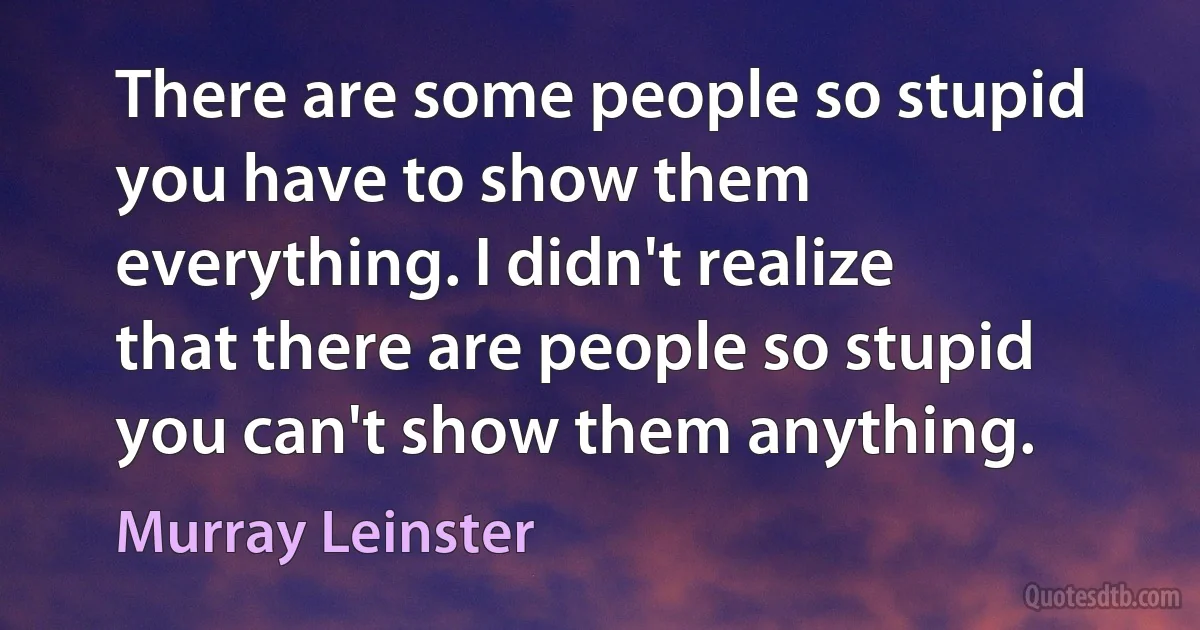 There are some people so stupid you have to show them everything. I didn't realize that there are people so stupid you can't show them anything. (Murray Leinster)