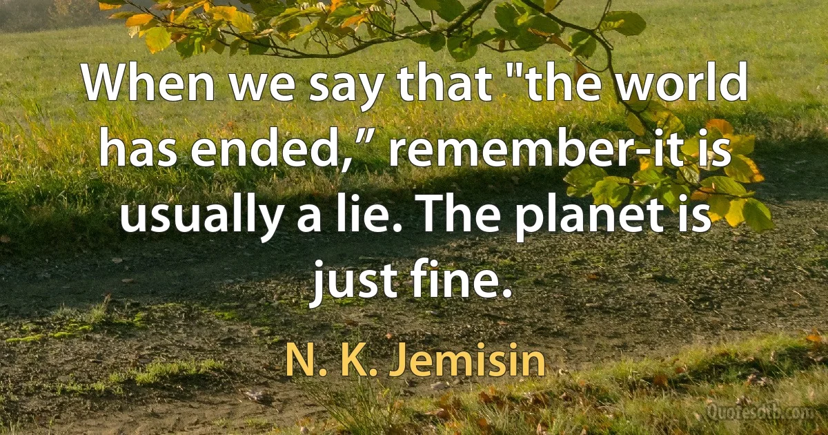 When we say that "the world has ended,” remember-it is usually a lie. The planet is just fine. (N. K. Jemisin)