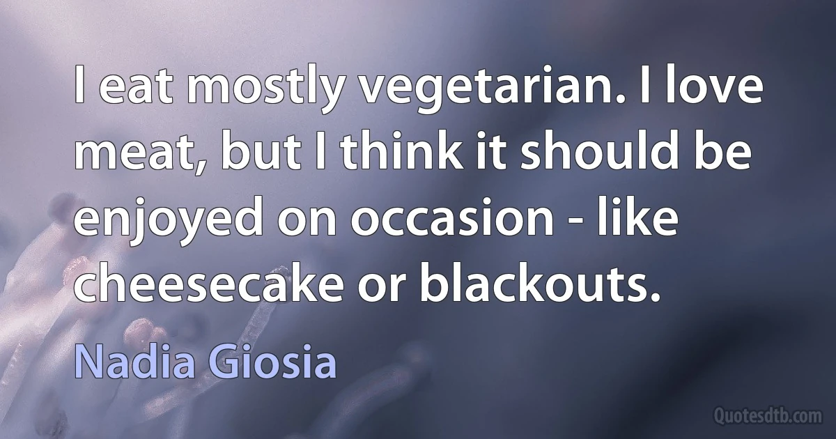 I eat mostly vegetarian. I love meat, but I think it should be enjoyed on occasion - like cheesecake or blackouts. (Nadia Giosia)