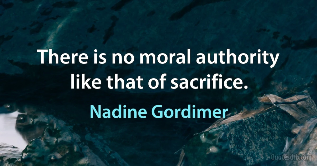 There is no moral authority like that of sacrifice. (Nadine Gordimer)