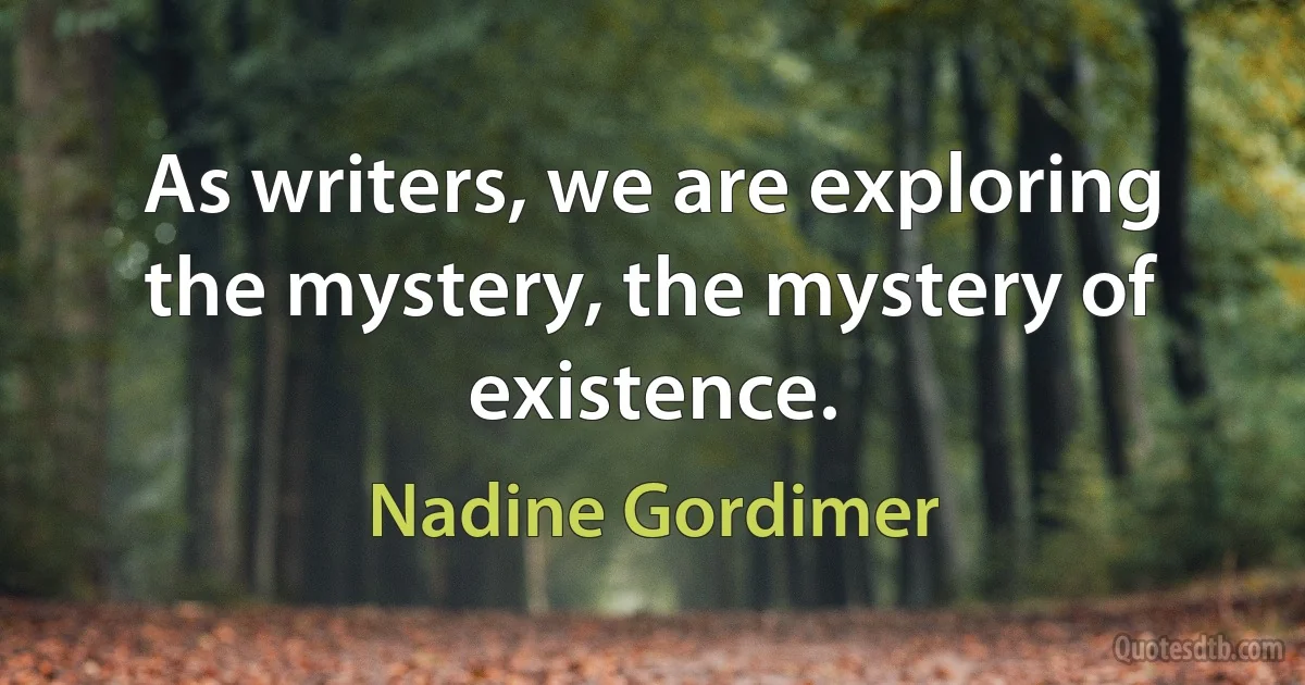 As writers, we are exploring the mystery, the mystery of existence. (Nadine Gordimer)