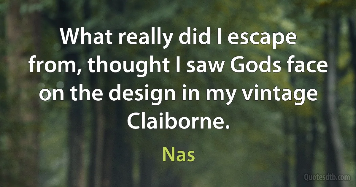 What really did I escape from, thought I saw Gods face on the design in my vintage Claiborne. (Nas)