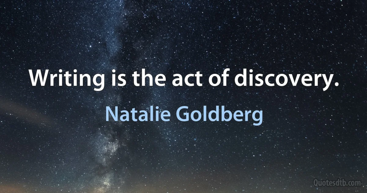 Writing is the act of discovery. (Natalie Goldberg)