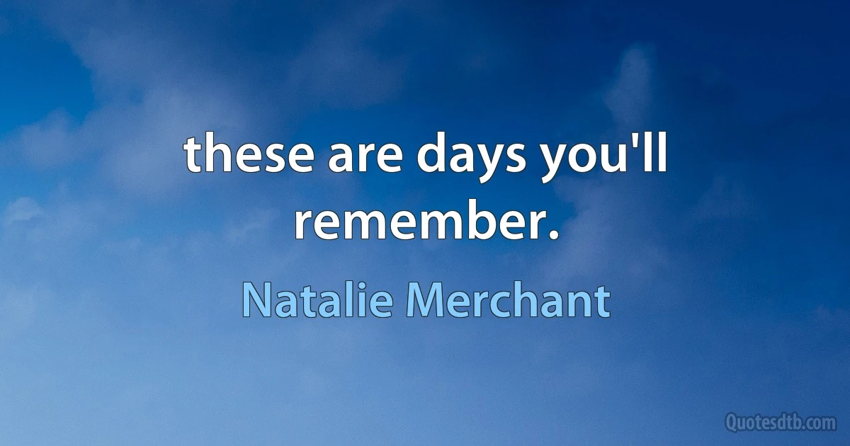 these are days you'll remember. (Natalie Merchant)