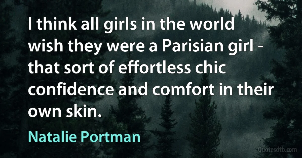 I think all girls in the world wish they were a Parisian girl - that sort of effortless chic confidence and comfort in their own skin. (Natalie Portman)