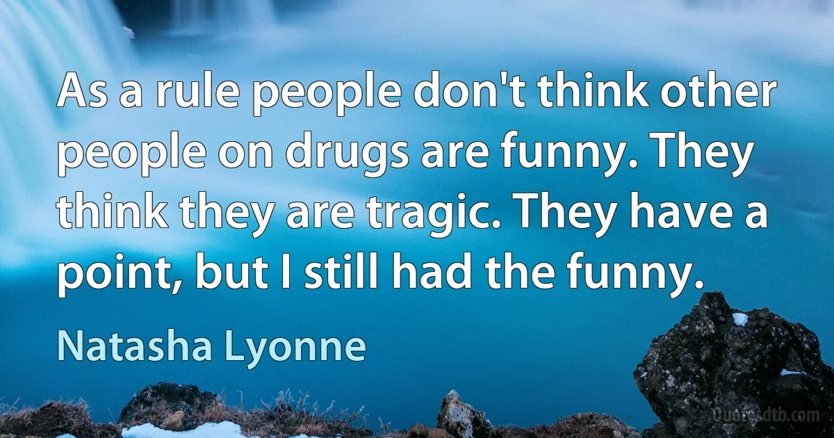 As a rule people don't think other people on drugs are funny. They think they are tragic. They have a point, but I still had the funny. (Natasha Lyonne)