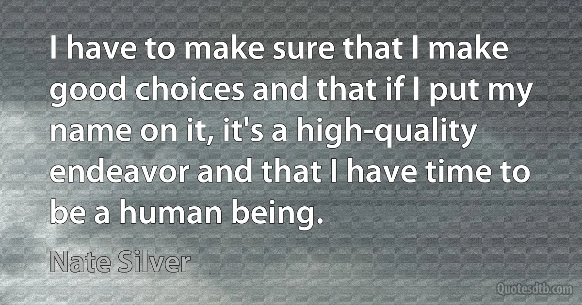 I have to make sure that I make good choices and that if I put my name on it, it's a high-quality endeavor and that I have time to be a human being. (Nate Silver)