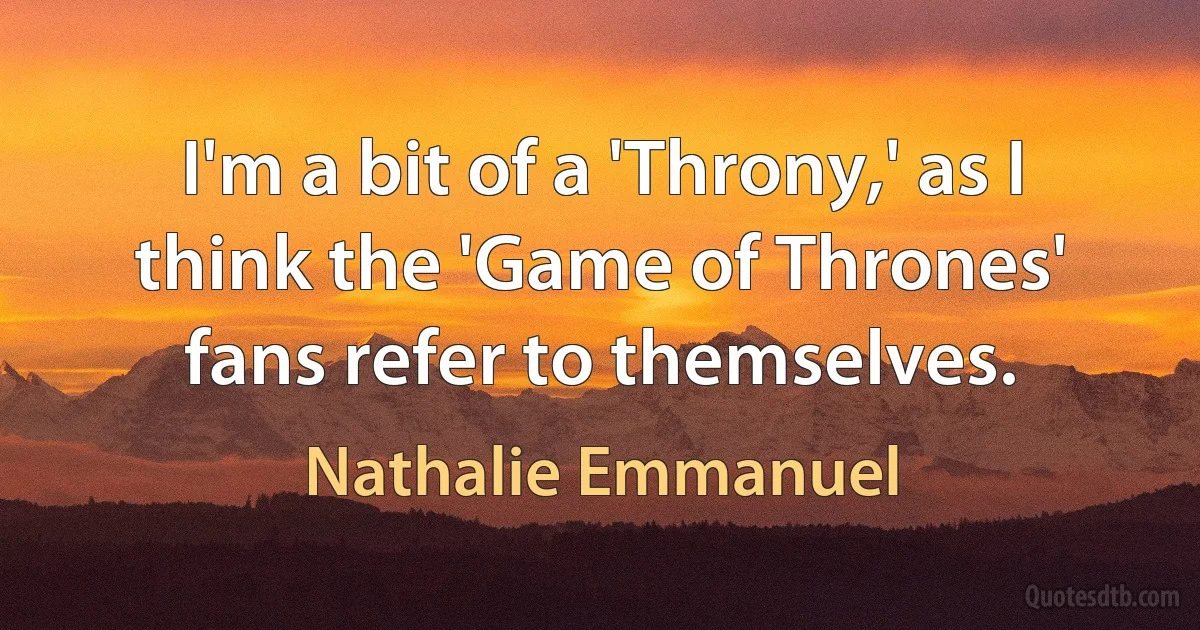 I'm a bit of a 'Throny,' as I think the 'Game of Thrones' fans refer to themselves. (Nathalie Emmanuel)