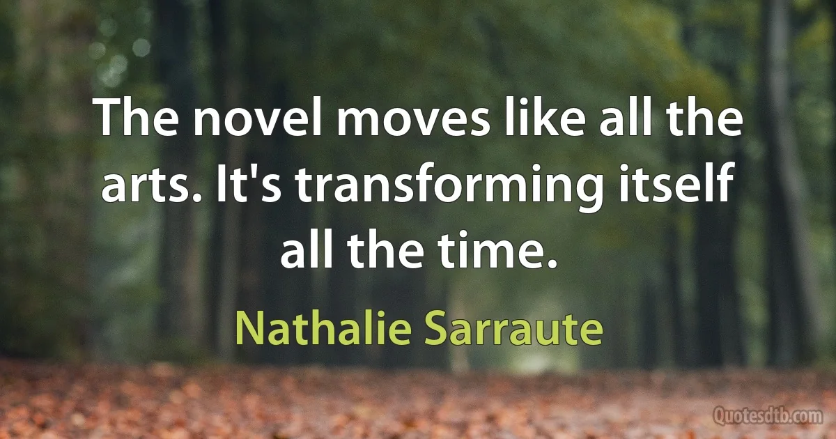 The novel moves like all the arts. It's transforming itself all the time. (Nathalie Sarraute)