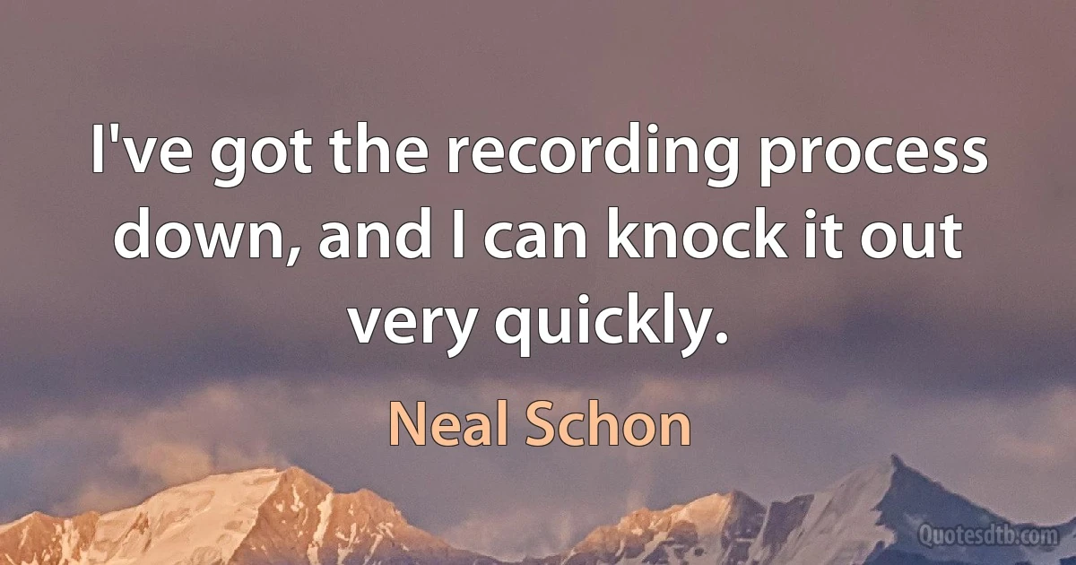 I've got the recording process down, and I can knock it out very quickly. (Neal Schon)