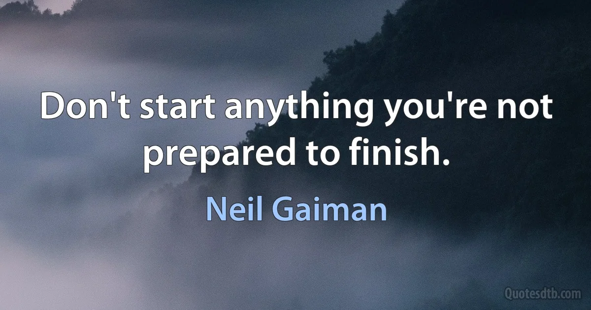 Don't start anything you're not prepared to finish. (Neil Gaiman)