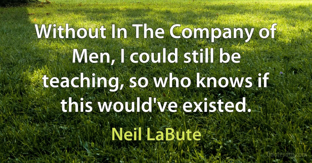 Without In The Company of Men, I could still be teaching, so who knows if this would've existed. (Neil LaBute)