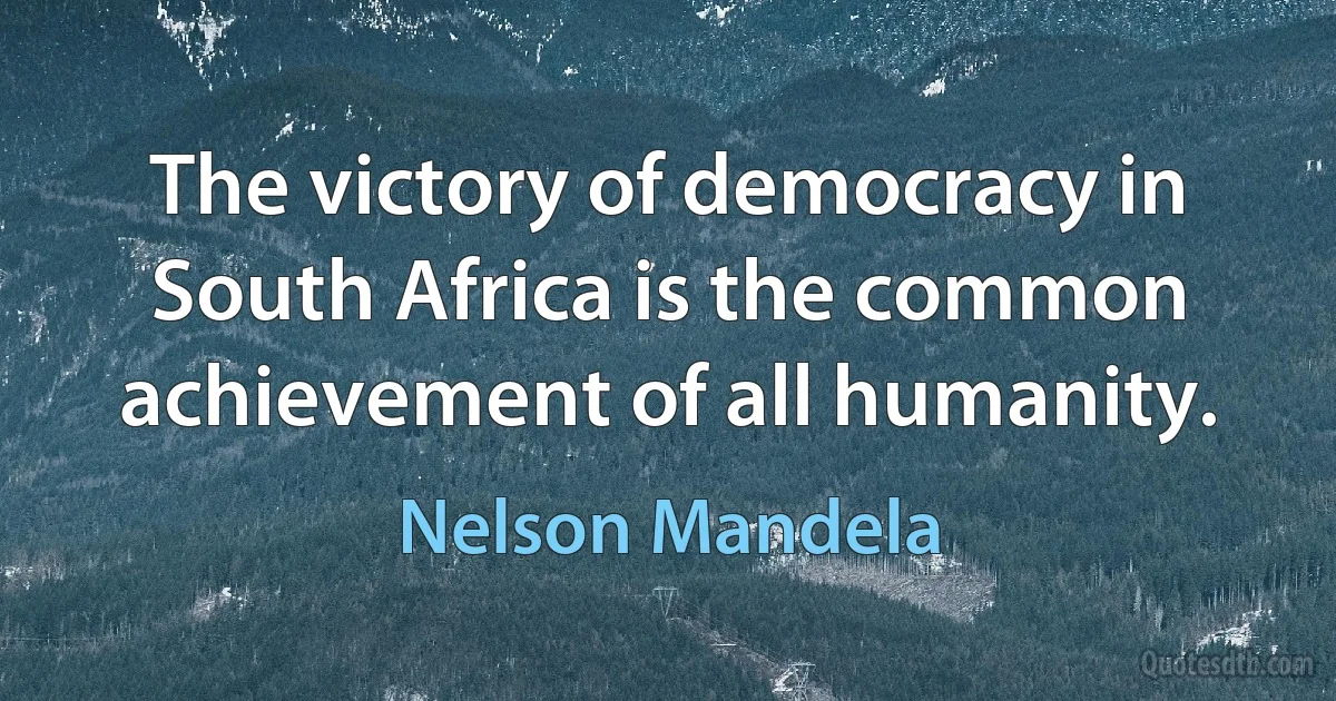 The victory of democracy in South Africa is the common achievement of all humanity. (Nelson Mandela)