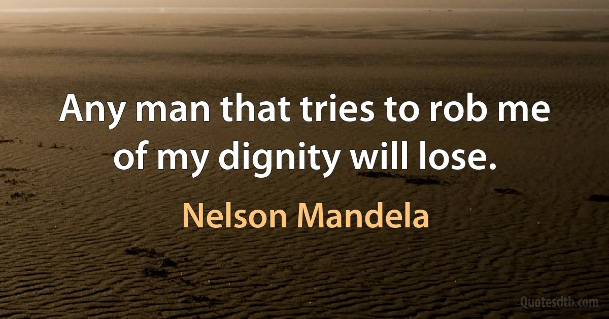 Any man that tries to rob me of my dignity will lose. (Nelson Mandela)