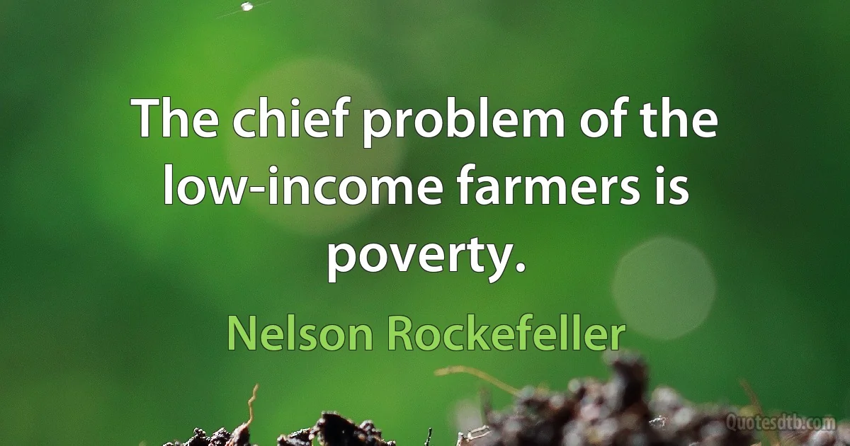 The chief problem of the low-income farmers is poverty. (Nelson Rockefeller)