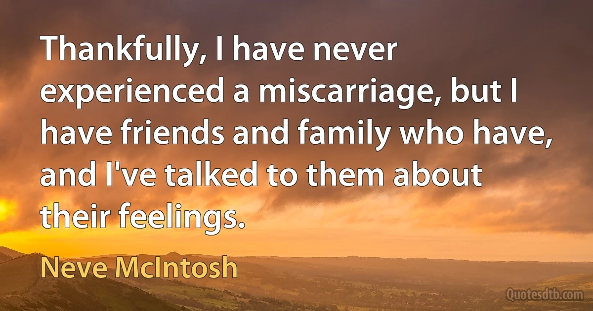 Thankfully, I have never experienced a miscarriage, but I have friends and family who have, and I've talked to them about their feelings. (Neve McIntosh)