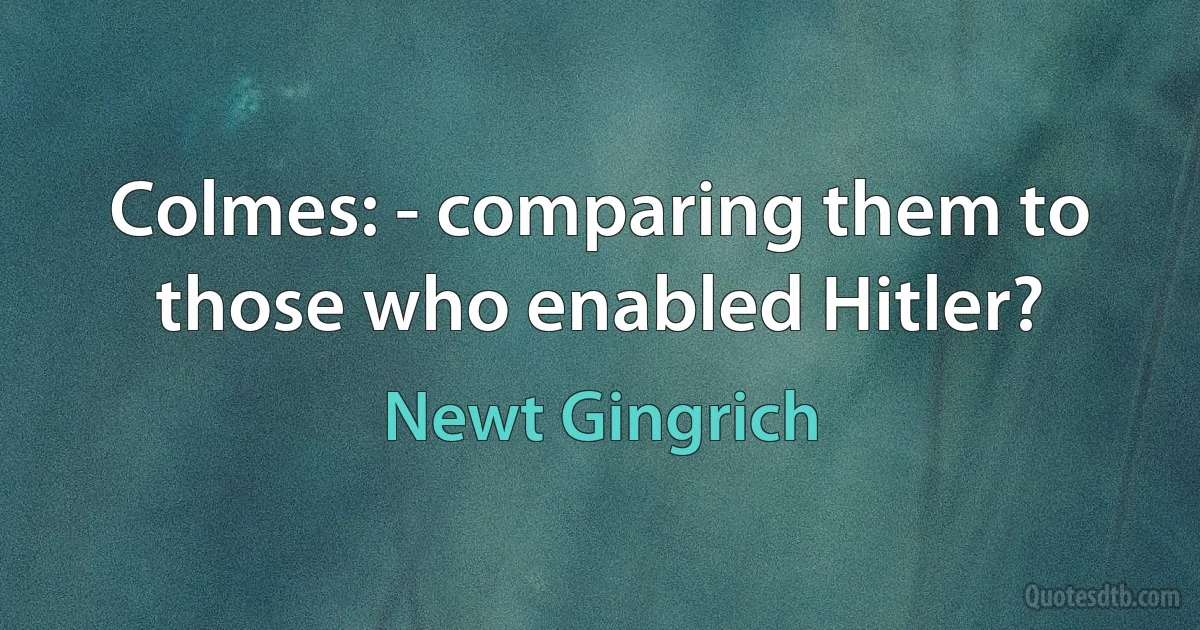 Colmes: - comparing them to those who enabled Hitler? (Newt Gingrich)