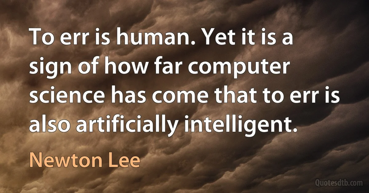 To err is human. Yet it is a sign of how far computer science has come that to err is also artificially intelligent. (Newton Lee)