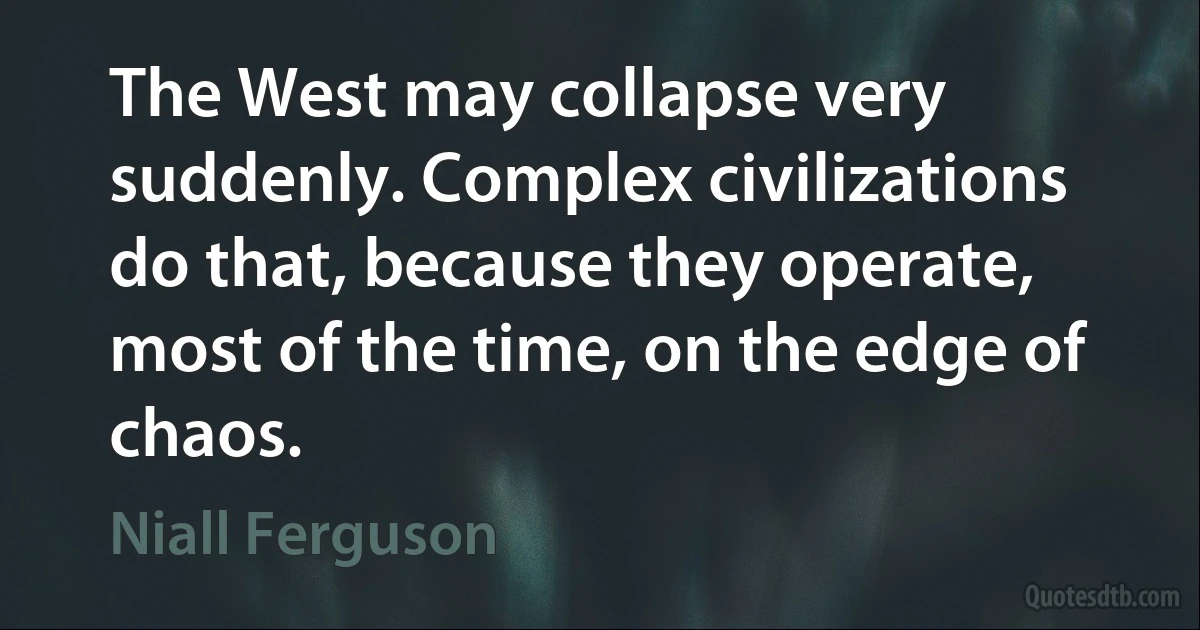 The West may collapse very suddenly. Complex civilizations do that, because they operate, most of the time, on the edge of chaos. (Niall Ferguson)