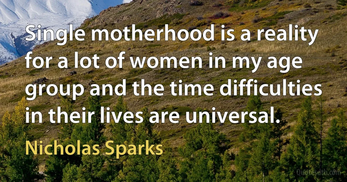 Single motherhood is a reality for a lot of women in my age group and the time difficulties in their lives are universal. (Nicholas Sparks)