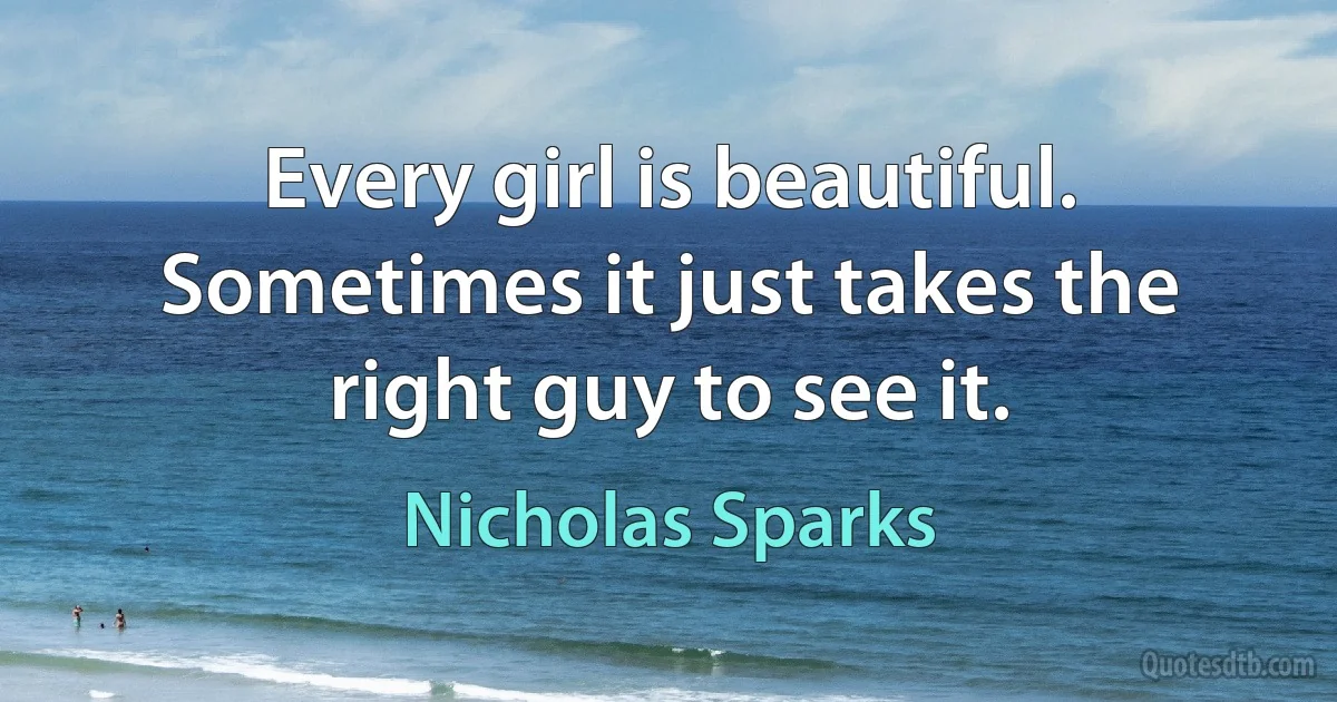 Every girl is beautiful. Sometimes it just takes the right guy to see it. (Nicholas Sparks)